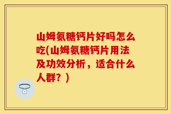 山姆氨糖钙片好吗怎么吃(山姆氨糖钙片用法及功效分析，适合什么人群？)
