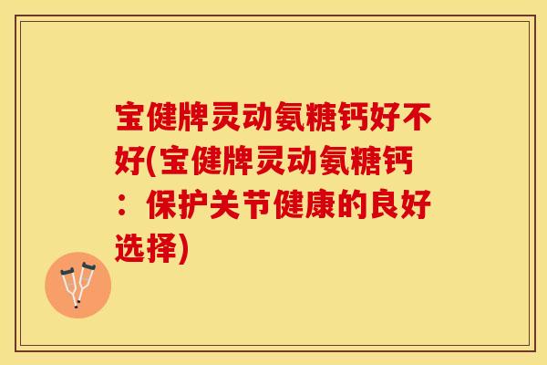 宝健牌灵动氨糖钙好不好(宝健牌灵动氨糖钙:保护关节健康的良好选择) 宝健牌灵动氨糖钙好不好(宝健牌灵动氨糖钙:保护关节健康的良好选择)