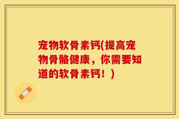 宠物软骨素钙(提高宠物骨骼健康，你需要知道的软骨素钙！)