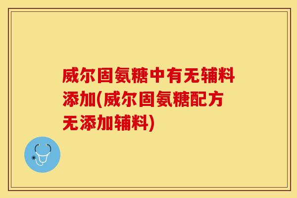 威尔固氨糖中有无辅料添加(威尔固氨糖配方无添加辅料) 威尔固氨糖中有无辅料添加(威尔固氨糖配方无添加辅料)