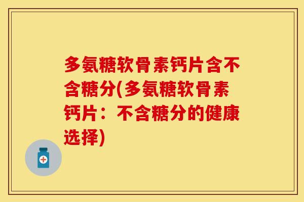 多氨糖软骨素钙片含不含糖分(多氨糖软骨素钙片：不含糖分的健康选择)