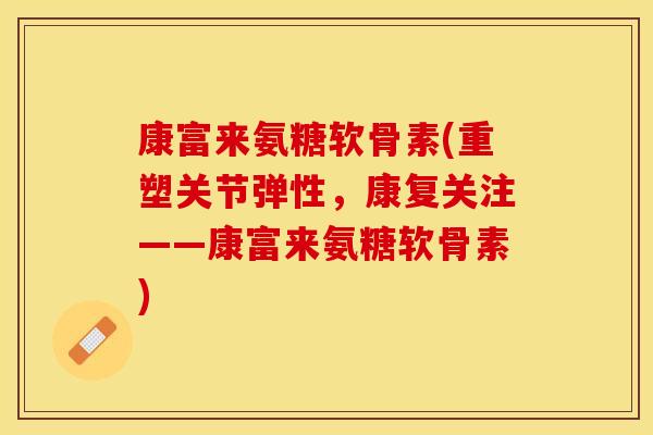 康富来氨糖软骨素(重塑关节弹性,康复关注——康富来氨糖软骨素) 康富来氨糖软骨素(重塑关节弹性,康复关注——康富来氨糖软骨素)