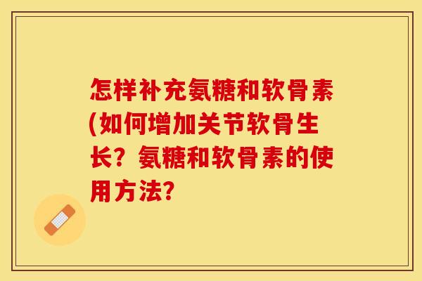 怎样补充氨糖和软骨素(如何增加关节软骨生长？氨糖和软骨素的使用方法？