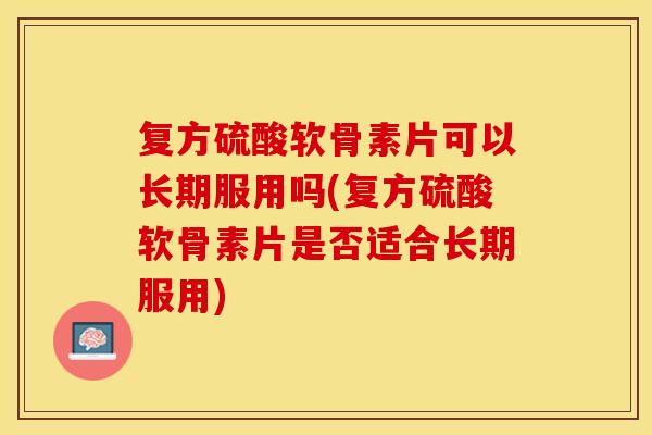 复方硫酸软骨素片可以长期服用吗(复方硫酸软骨素片是否适合长期服用) 复方硫酸软骨素片可以长期服用吗(复方硫酸软骨素片是否适合长期服用)