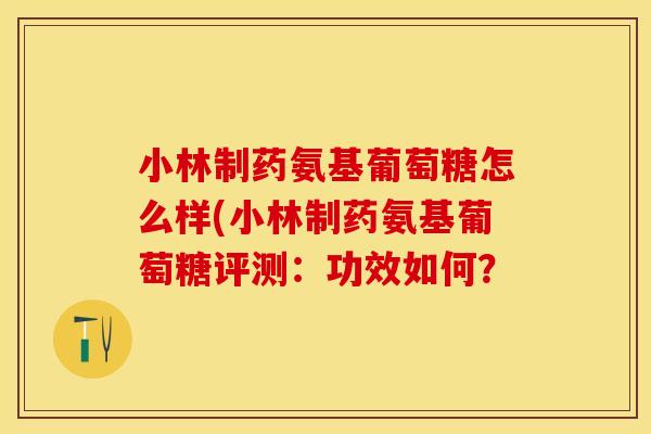 小林制药氨基葡萄糖怎么样(小林制药氨基葡萄糖评测:功效如何? 小林制药氨基葡萄糖怎么样(小林制药氨基葡萄糖评测:功效如何?