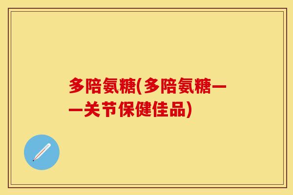 多陪氨糖(多陪氨糖——关节保健佳品) 多陪氨糖(多陪氨糖——关节保健佳品)