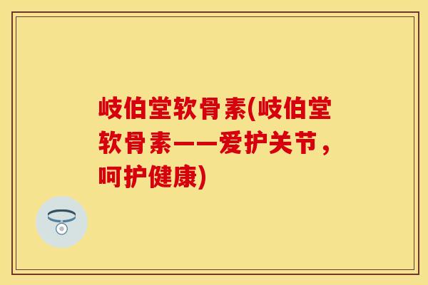 岐伯堂软骨素(岐伯堂软骨素——爱护关节，呵护健康)