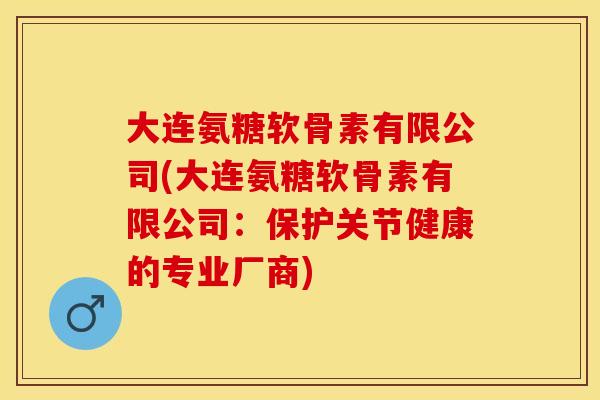 大连氨糖软骨素有限公司(大连氨糖软骨素有限公司：保护关节健康的专业厂商)