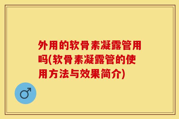 外用的软骨素凝露管用吗(软骨素凝露管的使用方法与效果简介)