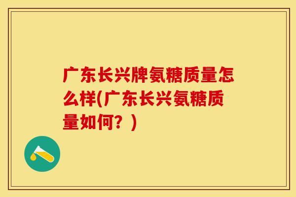 广东长兴牌氨糖质量怎么样(广东长兴氨糖质量如何？)