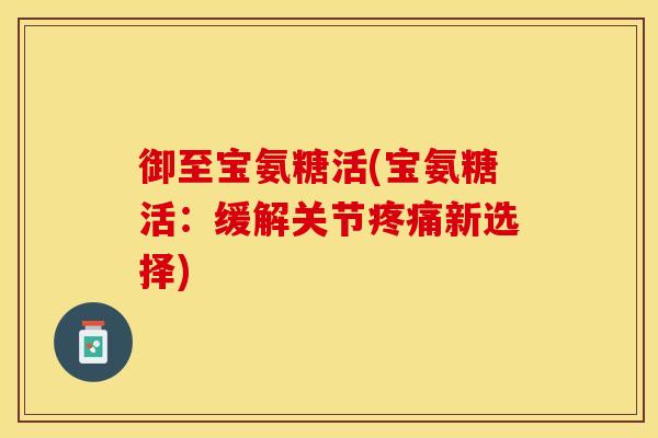 御至宝氨糖活(宝氨糖活：缓解关节疼痛新选择)