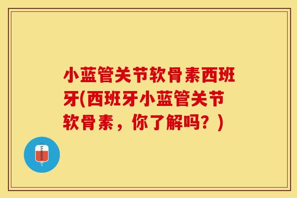 小蓝管关节软骨素西班牙(西班牙小蓝管关节软骨素，你了解吗？)