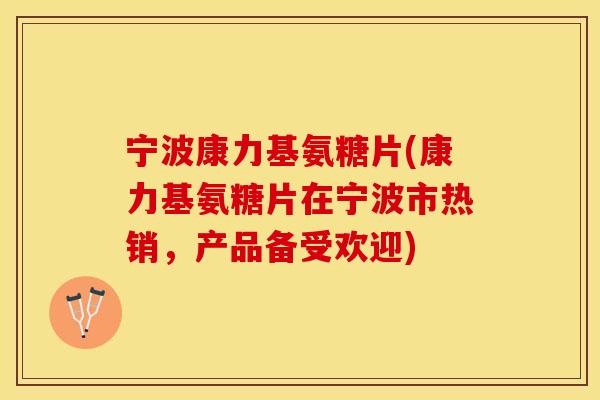 宁波康力基氨糖片(康力基氨糖片在宁波市热销,产品备受欢迎) 宁波康力基氨糖片(康力基氨糖片在宁波市热销,产品备受欢迎)