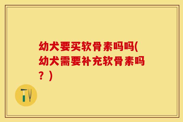 幼犬要买软骨素吗吗(幼犬需要补充软骨素吗?) 幼犬要买软骨素吗吗(幼犬需要补充软骨素吗?)