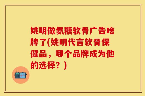 姚明做氨糖软骨广告啥牌了(姚明代言软骨保健品，哪个品牌成为他的选择？)