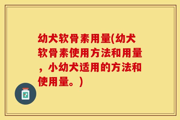 幼犬软骨素用量(幼犬软骨素使用方法和用量，小幼犬适用的方法和使用量。)