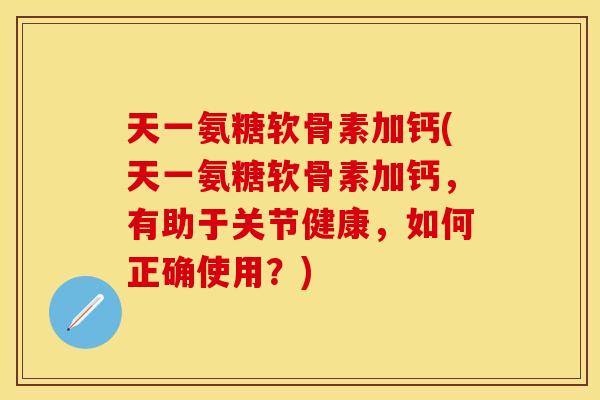 天一氨糖软骨素加钙(天一氨糖软骨素加钙，有助于关节健康，如何正确使用？)