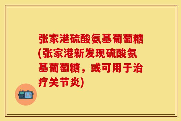 张家港硫酸氨基葡萄糖(张家港新发现硫酸氨基葡萄糖，或可用于治疗关节炎)