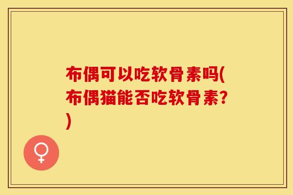 布偶可以吃软骨素吗(布偶猫能否吃软骨素？)