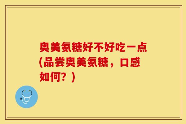 奥美氨糖好不好吃一点(品尝奥美氨糖，口感如何？)