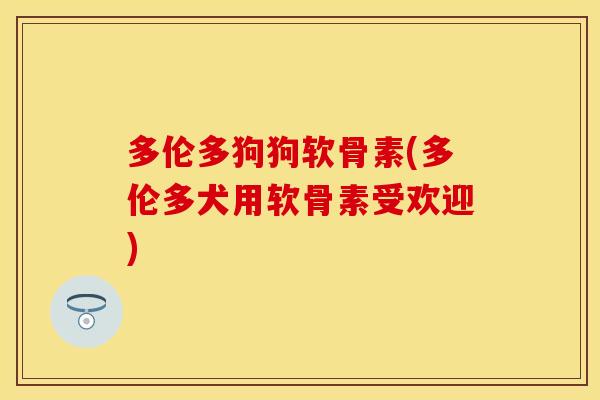 多伦多狗狗软骨素(多伦多犬用软骨素受欢迎)