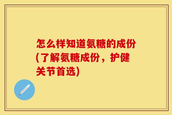 怎么样知道氨糖的成份(了解氨糖成份，护健关节首选)