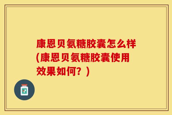 康恩贝氨糖胶囊怎么样(康恩贝氨糖胶囊使用效果如何？)