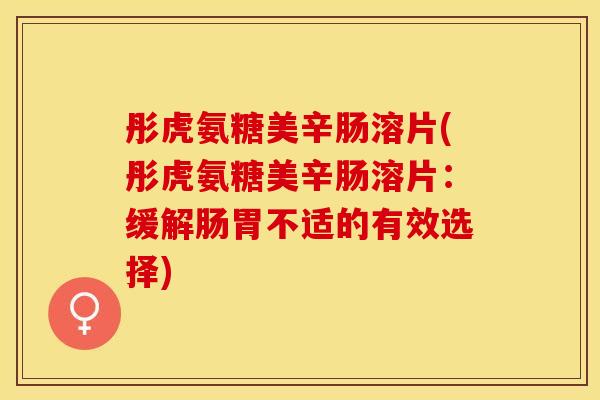 彤虎氨糖美辛肠溶片(彤虎氨糖美辛肠溶片:缓解肠胃不适的有效选择) 彤虎氨糖美辛肠溶片(彤虎氨糖美辛肠溶片:缓解肠胃不适的有效选择)