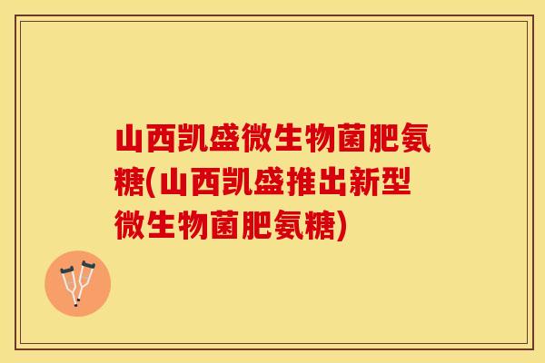 山西凯盛微生物菌肥氨糖(山西凯盛推出新型微生物菌肥氨糖)