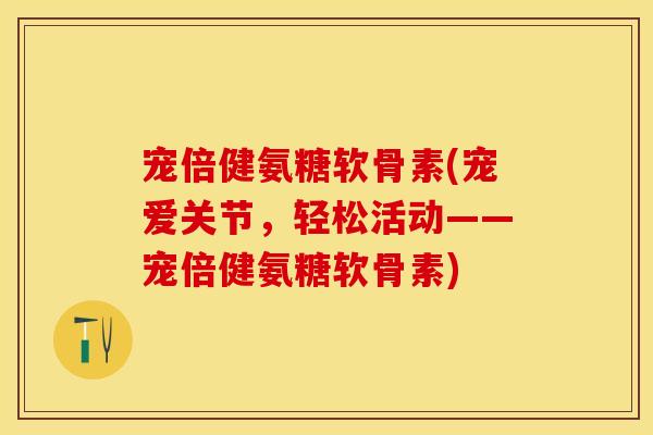 宠倍健氨糖软骨素(宠爱关节，轻松活动——宠倍健氨糖软骨素)