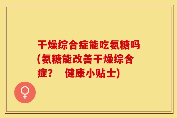 干燥综合症能吃氨糖吗(氨糖能改善干燥综合症？  健康小贴士)