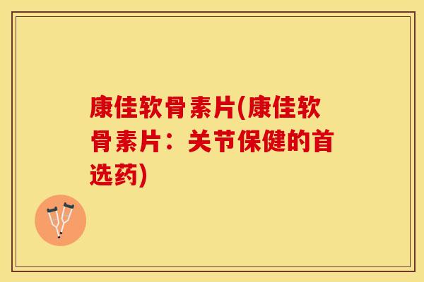 康佳软骨素片(康佳软骨素片：关节保健的首选药)