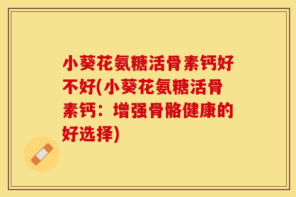 小葵花氨糖活骨素钙好不好(小葵花氨糖活骨素钙：增强骨骼健康的好选择)