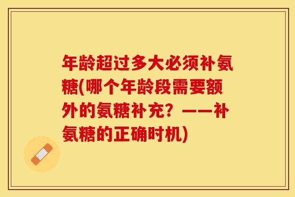 年龄超过多大必须补氨糖(哪个年龄段需要额外的氨糖补充?——补氨糖的正确时机) 年龄超过多大必须补氨糖(哪个年龄段需要额外的氨糖补充?——补氨糖的正确时机)