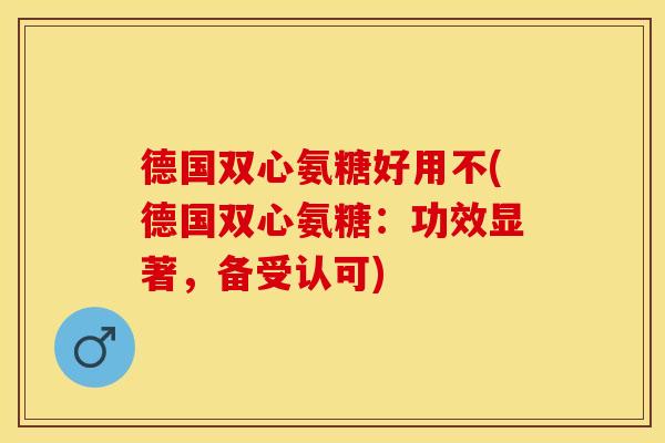德国双心氨糖好用不(德国双心氨糖：功效显著，备受认可)