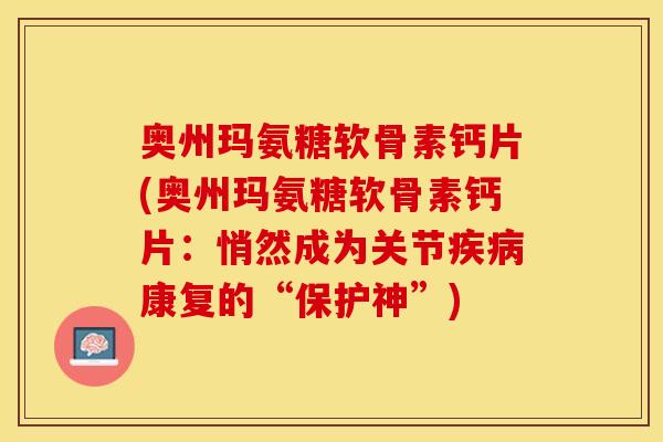 奥州玛氨糖软骨素钙片(奥州玛氨糖软骨素钙片：悄然成为关节疾病康复的“保护神”)