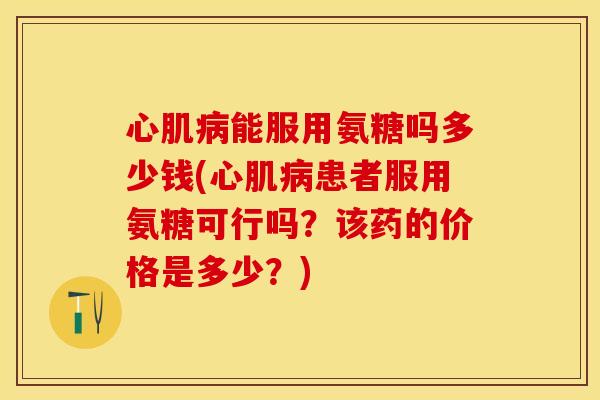 心肌能服用氨糖吗多少钱(心肌患者服用氨糖可行吗?该药的价格是多少?) 心肌能服用氨糖吗多少钱(心肌患者服用氨糖可行吗?该药的价格是多少?)
