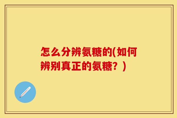 怎么分辨氨糖的(如何辨别真正的氨糖？)