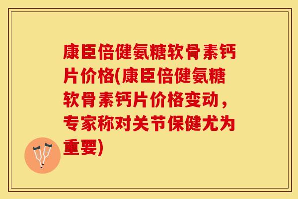 康臣倍健氨糖软骨素钙片价格(康臣倍健氨糖软骨素钙片价格变动,专家称对关节保健尤为重要) 康臣倍健氨糖软骨素钙片价格(康臣倍健氨糖软骨素钙片价格变动,专家称对关节保健尤为重要)