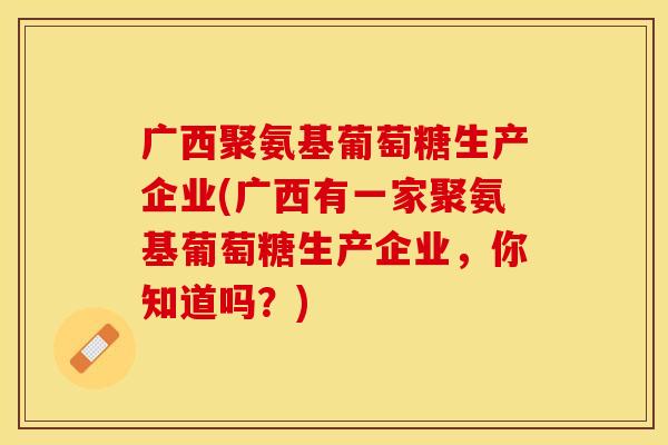 广西聚氨基葡萄糖生产企业(广西有一家聚氨基葡萄糖生产企业，你知道吗？)