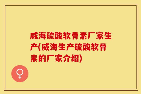 威海硫酸软骨素厂家生产(威海生产硫酸软骨素的厂家介绍) 威海硫酸软骨素厂家生产(威海生产硫酸软骨素的厂家介绍)
