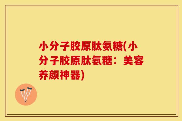 小分子胶原肽氨糖(小分子胶原肽氨糖：美容养颜神器)