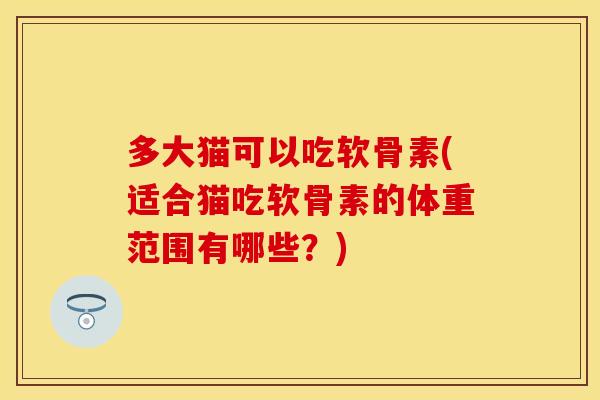 多大猫可以吃软骨素(适合猫吃软骨素的体重范围有哪些?) 多大猫可以吃软骨素(适合猫吃软骨素的体重范围有哪些?)