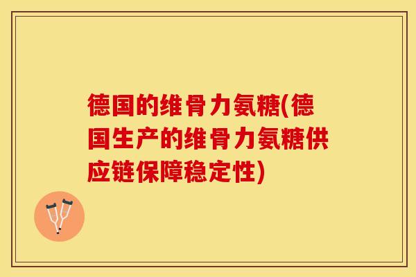德国的维骨力氨糖(德国生产的维骨力氨糖供应链保障稳定性)