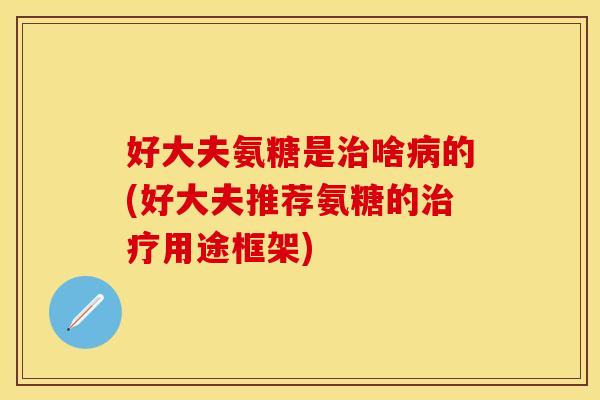 好大夫氨糖是治啥病的(好大夫推荐氨糖的治疗用途框架)
