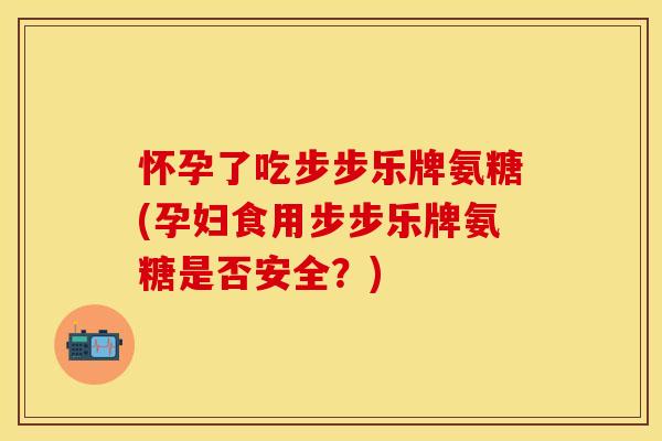 怀孕了吃步步乐牌氨糖(孕妇食用步步乐牌氨糖是否安全？)