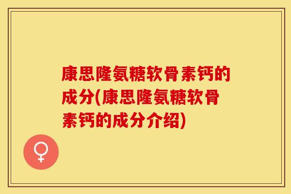 康思隆氨糖软骨素钙的成分(康思隆氨糖软骨素钙的成分介绍)