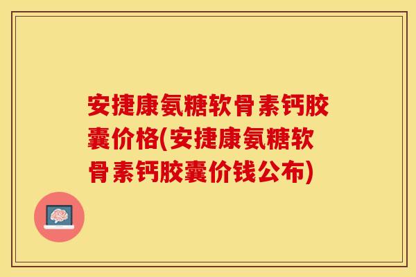 安捷康氨糖软骨素钙胶囊价格(安捷康氨糖软骨素钙胶囊价钱公布)