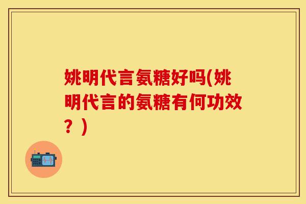 姚明代言氨糖好吗(姚明代言的氨糖有何功效？)