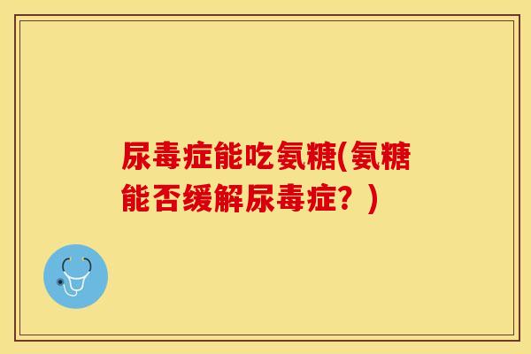 尿毒症能吃氨糖(氨糖能否缓解尿毒症?) 尿毒症能吃氨糖(氨糖能否缓解尿毒症?)